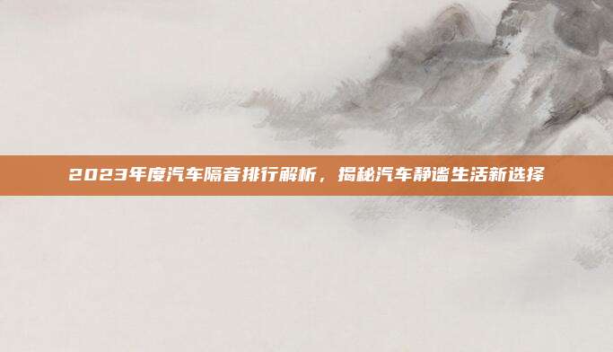 2023年度汽车隔音排行解析，揭秘汽车静谧生活新选择