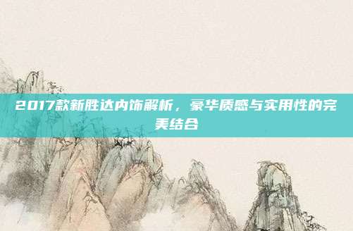 2017款新胜达内饰解析,豪华质感与实用性的完美结合