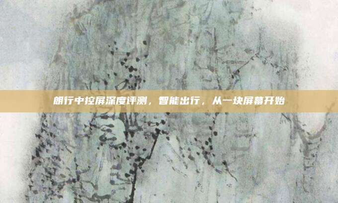 朗行中控屏深度评测，智能出行，从一块屏幕开始