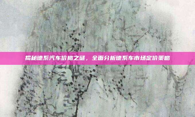 揭秘德系汽车价格之谜,全面分析德系车市场定价策略