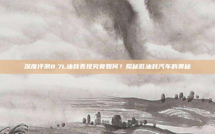 深度评测8.7L油耗表现究竟如何?揭秘低油耗汽车的奥秘