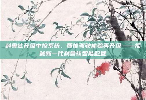 科鲁兹升级中控系统，智能驾驶体验再升级——揭秘新一代科鲁兹智能配置