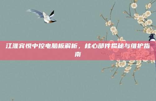 江淮宾悦中控电脑板解析,核心部件揭秘与维护指南