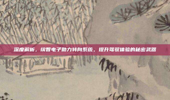 深度解析,缤智电子助力转向系统,提升驾驭体验的秘密武器