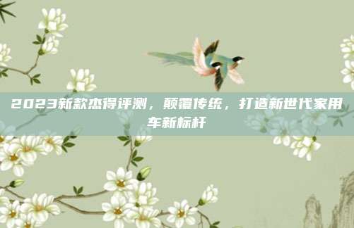 2023新款杰得评测，颠覆传统，打造新世代家用车新标杆