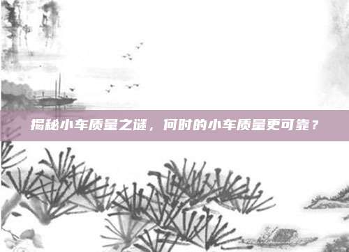 揭秘小车质量之谜，何时的小车质量更可靠？