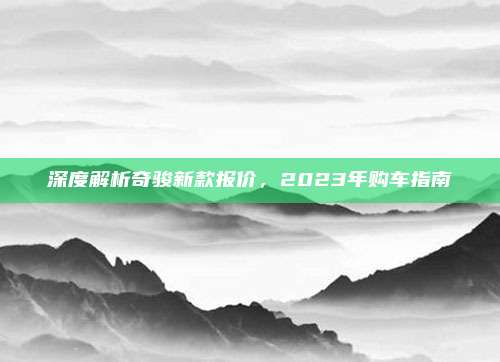 深度解析奇骏新款报价，2023年购车指南