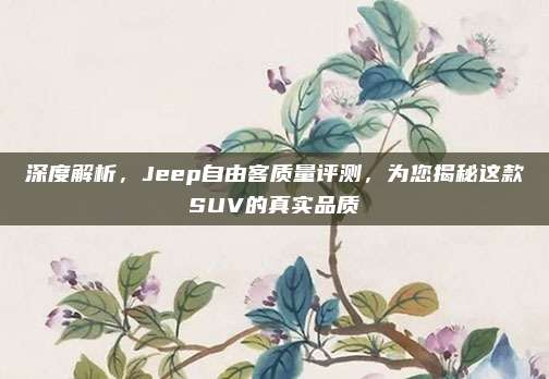 深度解析,Jeep自由客质量评测,为您揭秘这款SUV的真实品质