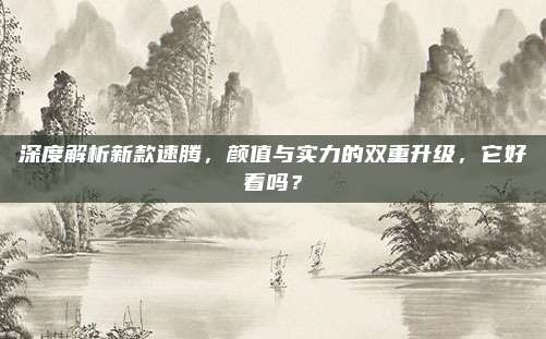 深度解析新款速腾，颜值与实力的双重升级，它好看吗？