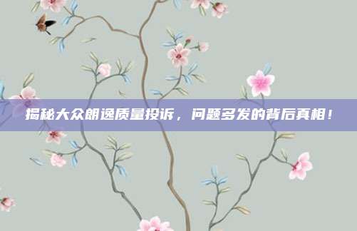 揭秘大众朗逸质量投诉，问题多发的背后真相！