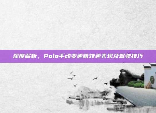 深度解析，Polo手动变速箱转速表现及驾驶技巧