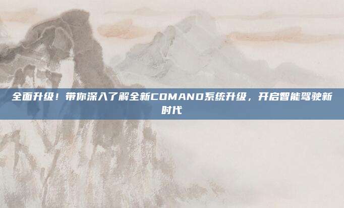 全面升级！带你深入了解全新COMAND系统升级，开启智能驾驶新时代