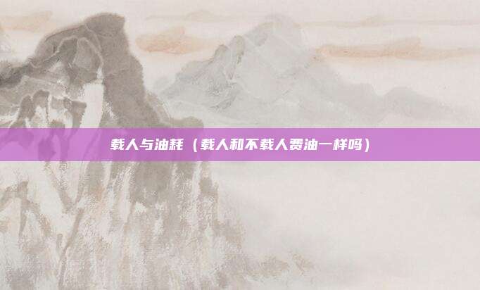 载人与油耗(载人和不载人费油一样吗)