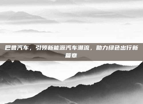 巴鲁汽车,引领新能源汽车潮流,助力绿色出行新篇章