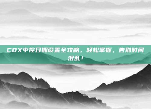 CDX中控日期设置全攻略，轻松掌握，告别时间混乱！
