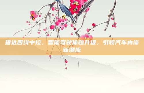 捷达四线中控,智能驾驶体验升级,引领汽车内饰新潮流