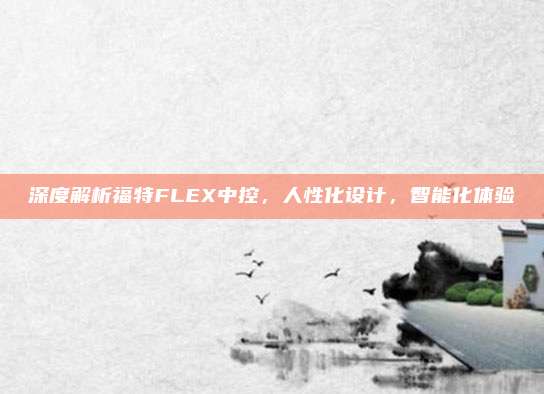 深度解析福特FLEX中控，人性化设计，智能化体验