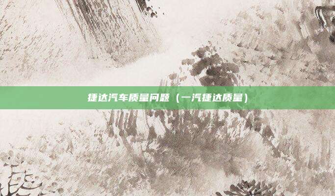 捷达汽车质量问题(一汽捷达质量)