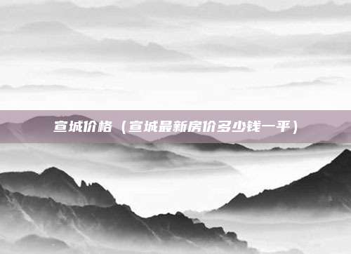 宣城价格（宣城最新房价多少钱一平）