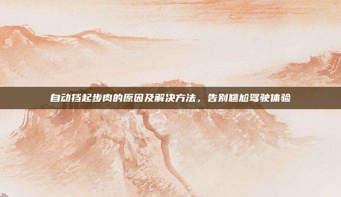 自动挡起步肉的原因及解决方法,告别尴尬驾驶体验