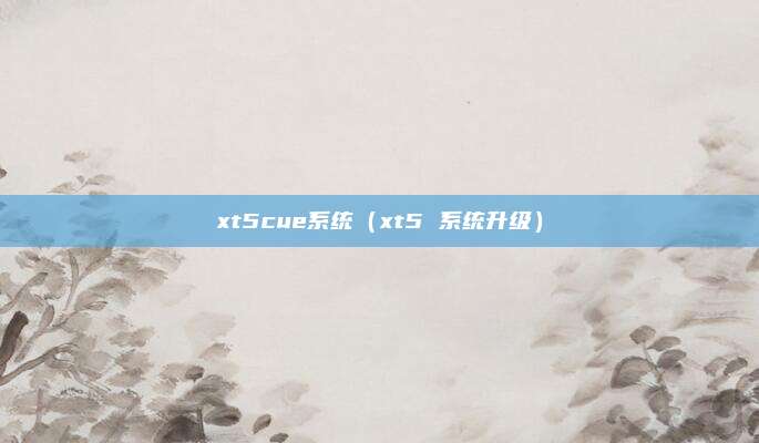 xt5cue系统(xt5 系统升级)
