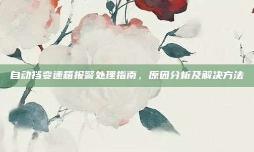 自动挡变速箱报警处理指南，原因分析及解决方法