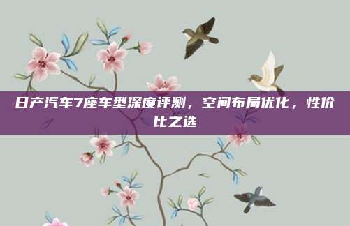 日产汽车7座车型深度评测，空间布局优化，性价比之选