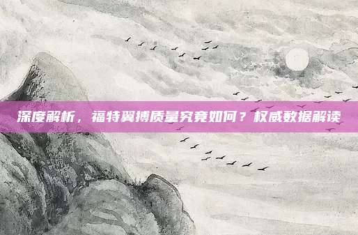 深度解析，福特翼搏质量究竟如何？权威数据解读