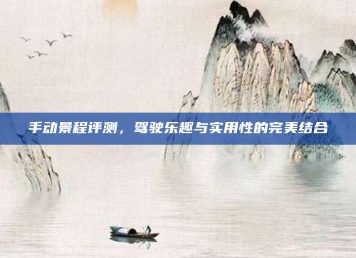 手动景程评测，驾驶乐趣与实用性的完美结合