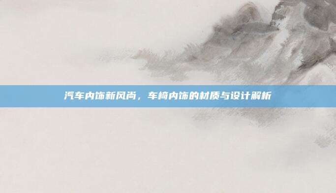 汽车内饰新风尚，车椅内饰的材质与设计解析