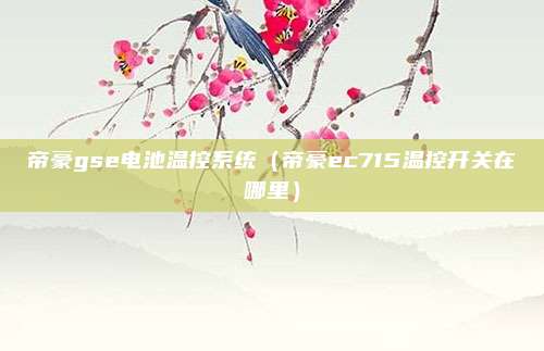 帝豪gse电池温控系统（帝豪ec715温控开关在哪里）