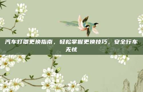 汽车灯罩更换指南,轻松掌握更换技巧,安全行车无忧