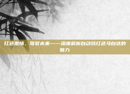 红色激情,驾驭未来——深度解析自动挡红色马自达的魅力