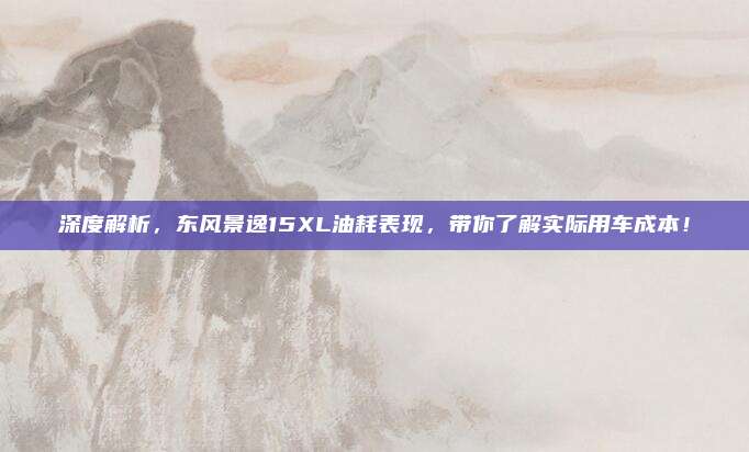 深度解析,东风景逸15XL油耗表现,带你了解实际用车成本!