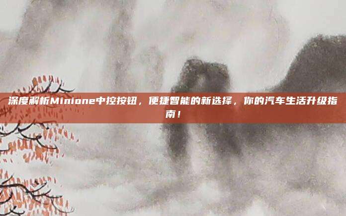深度解析Minione中控按钮,便捷智能的新选择,你的汽车生活升级指南!