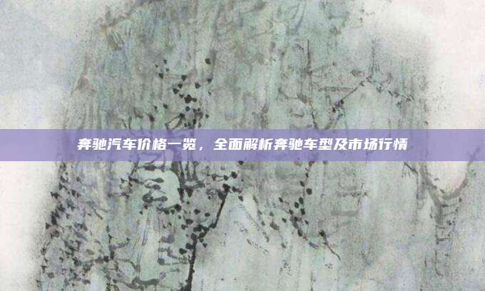 奔驰汽车价格一览,全面解析奔驰车型及市场行情