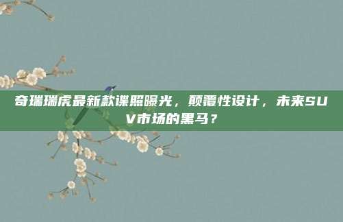 奇瑞瑞虎最新款谍照曝光，颠覆性设计，未来SUV市场的黑马？