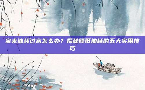 宝来油耗过高怎么办?揭秘降低油耗的五大实用技巧