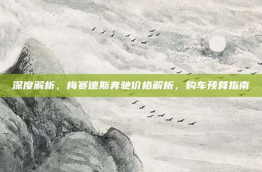 深度解析,梅赛德斯奔驰价格解析,购车预算指南