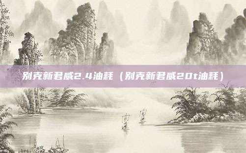 别克新君威2.4油耗(别克新君威20t油耗)