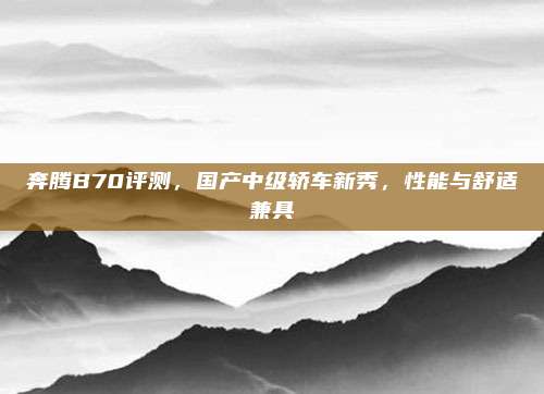 奔腾B70评测,国产中级轿车新秀,性能与舒适兼具