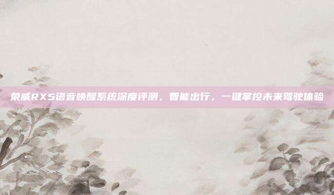 荣威RX5语音唤醒系统深度评测，智能出行，一键掌控未来驾驶体验