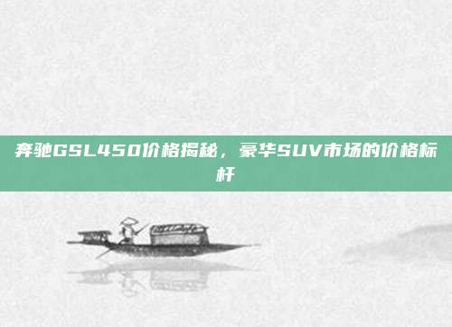 奔驰GSL450价格揭秘，豪华SUV市场的价格标杆
