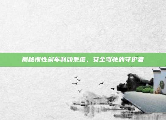 揭秘惯性刹车制动系统，安全驾驶的守护者