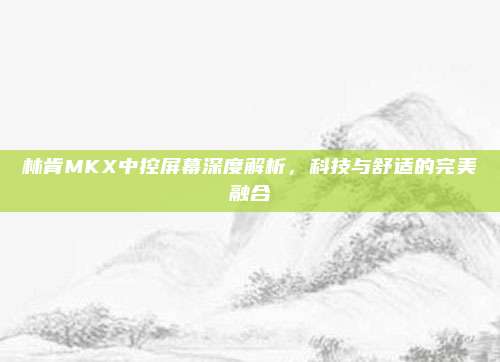 林肯MKX中控屏幕深度解析,科技与舒适的完美融合