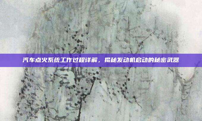 汽车点火系统工作过程详解，揭秘发动机启动的秘密武器
