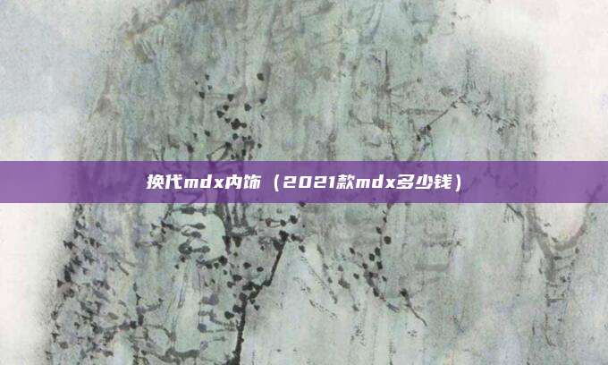 换代mdx内饰（2021款mdx多少钱）