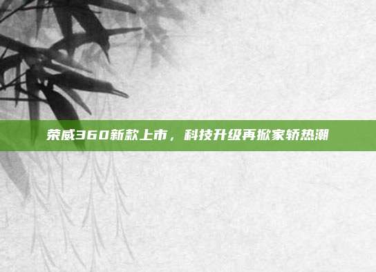 荣威360新款上市,科技升级再掀家轿热潮