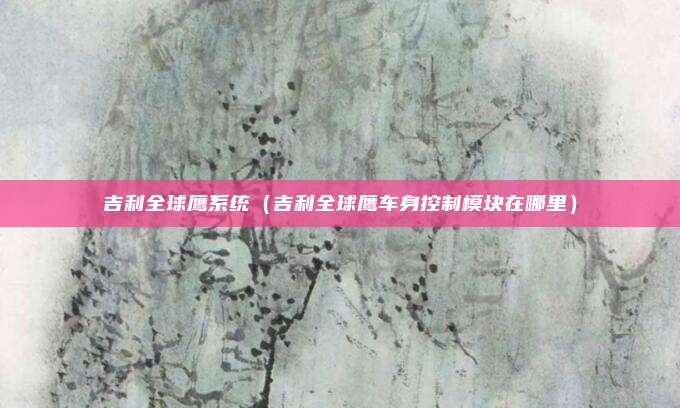 吉利全球鹰系统(吉利全球鹰车身控制模块在哪里)