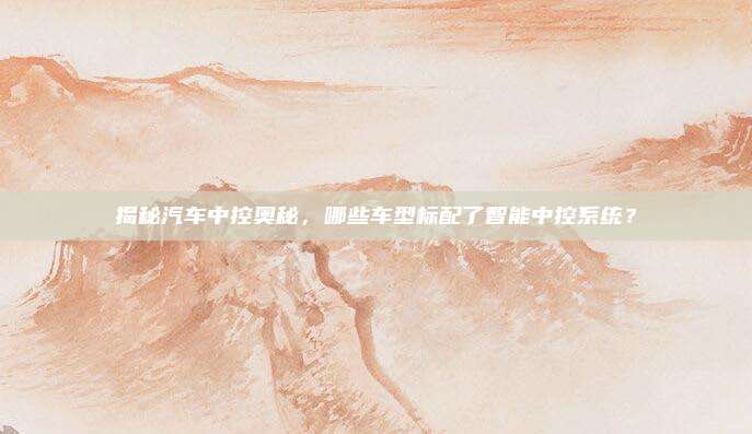 揭秘汽车中控奥秘，哪些车型标配了智能中控系统？